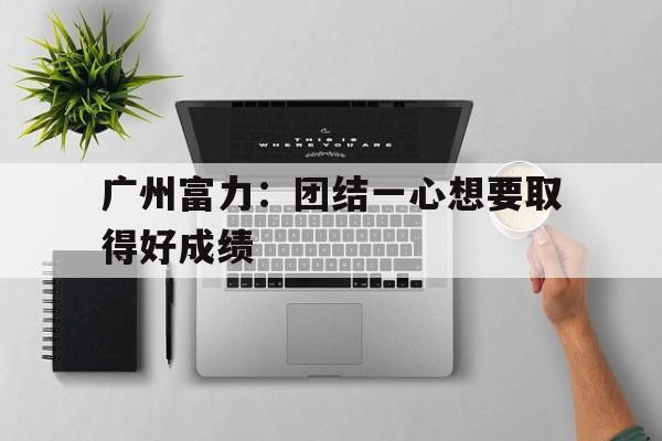 米乐体育官方网站入口-关于广州富力：团结一心想要取得好成绩的信息